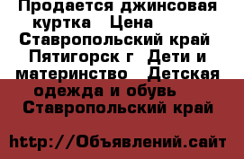 Продается джинсовая куртка › Цена ­ 500 - Ставропольский край, Пятигорск г. Дети и материнство » Детская одежда и обувь   . Ставропольский край